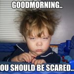 Monday Mornings | GOODMORNING.. YOU SHOULD BE SCARED..... | image tagged in monday mornings | made w/ Imgflip meme maker