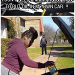 I DON'T NEED A MAN I KNOW HOW TO PUT OIL IN MY CAR..!! | image tagged in oil change,oil,stupidity,woman vs man,car,memes | made w/ Imgflip meme maker