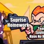 anyone else get that? | Surprise Homework; Teacher Saying We Have No Homework; Me | image tagged in pico gunpoint steve | made w/ Imgflip meme maker