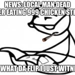 E | NEWS: LOCAL MAN DEAD AFTER EATING 999 CHICKEN STRIPS ME: WHAT DA FLIP I JUST WITNESS | image tagged in memes,cereal guy's daddy | made w/ Imgflip meme maker