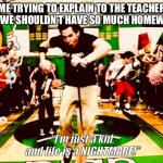I’m Just a kid and life is a nightmare | ME TRYING TO EXPLAIN TO THE TEACHER WHY WE SHOULDN’T HAVE SO MUCH HOMEWORK: | image tagged in i m just a kid and life is a nightmare | made w/ Imgflip meme maker