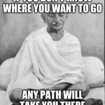 Gandhi meditation | IF YOU DON'T KNOW WHERE YOU WANT TO GO; ANY PATH WILL TAKE YOU THERE | image tagged in gandhi meditation | made w/ Imgflip meme maker