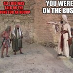 Rude mofos out there | YOU WERE ON THE BUS! ALL I DID WAS TALK ON THE PHONE FOR AN HOUR? | image tagged in stone the unbeliever,bus etiquette,quiet time,rude,manners | made w/ Imgflip meme maker