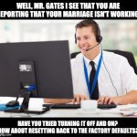 Microsoft Marriage Support | WELL, MR. GATES I SEE THAT YOU ARE REPORTING THAT YOUR MARRIAGE ISN'T WORKING. HAVE YOU TRIED TURNING IT OFF AND ON?  HOW ABOUT RESETTING BACK TO THE FACTORY DEFAULTS? | image tagged in tech support | made w/ Imgflip meme maker
