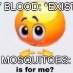 Is for me | MY BLOOD: *EXISTS* MOSQUITOES: | image tagged in is for me | made w/ Imgflip meme maker
