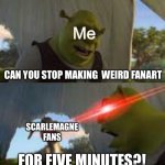 It time to stop! | Me; CAN YOU STOP MAKING  WEIRD FANART; SCARLEMAGNE FANS; FOR FIVE MINUTES?! | image tagged in can you stop for 5 minutes,kipo,scarlemagne,shrek,fanart | made w/ Imgflip meme maker