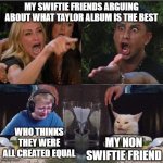 tru story | MY SWIFTIE FRIENDS ARGUING ABOUT WHAT TAYLOR ALBUM IS THE BEST WHO THINKS THEY WERE ALL CREATED EQUAL MY NON SWIFTIE FRIEND | image tagged in four panel taylor armstrong pauly d callmecarson cat,taylor swift,not funny | made w/ Imgflip meme maker