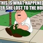 WHAT HAPPENS WHEN YOU LOSE AGAINST THE HORSE | THIS IS WHAT HAPPENED AFTER SHE LOST TO THE HORSE | image tagged in peter griffin knee,lost,horse,funny,family guy,memes | made w/ Imgflip meme maker