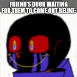 Error Sans | ME STANDING AT MY FRIEND'S DOOR WAITING FOR THEM TO COME OUT BELIKE: | image tagged in error sans,funny,memes,meme,funny memes,funny meme | made w/ Imgflip meme maker