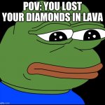 sad pepe noises | POV: YOU LOST YOUR DIAMONDS IN LAVA | image tagged in sad pepe | made w/ Imgflip meme maker