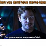 I'm gonna make some weird s*** | when you dont have meme ideas: | image tagged in i'm gonna make some weird s | made w/ Imgflip meme maker