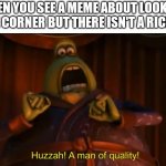 Huzzah, a man of quality | WHEN YOU SEE A MEME ABOUT LOOKING IN THE CORNER BUT THERE ISN'T A RICKROLL | image tagged in huzzah a man of quality | made w/ Imgflip meme maker