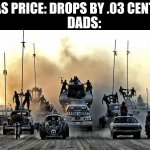 relatable meme | GAS PRICE: DROPS BY .03 CENTS; DADS: | image tagged in mad max vehicles | made w/ Imgflip meme maker