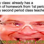 work work work | My class: already has a ton of homework from 1st period
My second period class teacher:; HOW ABOUT A LITTLE MORE! | image tagged in deep fried phil swift | made w/ Imgflip meme maker