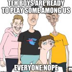 Teh b0Ys | TEH B0YS ARE READY TO PLAY SOME AMONG US; EVERYONE:NOPE | image tagged in teh b0ys | made w/ Imgflip meme maker