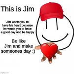 Here's something wholesome from me to you :) | This is Jim; Jim wants you to have his heart because he wants you to have a good day and be happy; Be like Jim and make someones day :) | image tagged in we need more wholesome,you can repost this to some you care about,have a lovely day | made w/ Imgflip meme maker