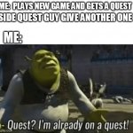 shreks on a quest | SIDE QUEST GUY GIVE ANOTHER ONE; ME:  PLAYS NEW GAME AND GETS A QUEST; ME: | image tagged in shreks on a quest | made w/ Imgflip meme maker