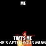 your mum | ME; THAT'S ME | image tagged in he's after your mum | made w/ Imgflip meme maker