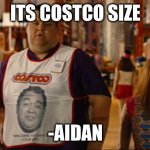 idk | ITS COSTCO SIZE; -AIDAN | image tagged in welcome to costco i love you | made w/ Imgflip meme maker