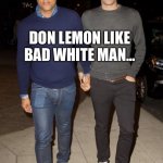 Bad Boy Donny | DON LEMON LIKE BAD WHITE MAN... | image tagged in don lemon | made w/ Imgflip meme maker