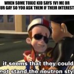 NEUTRON STYLE- | WHEN SOME TOXIC KID SAYS 1V1 ME OR YOUR GAY SO YOU ASK THEM IF THEIR INTERESTED | image tagged in the neutron style,lgbtq,lgbt,toxic kid | made w/ Imgflip meme maker