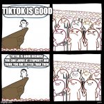 SrGrafo's Angry/Happy Mob | TIKTOK IS GOOD TIKTOK IS GOOD BECAUSE YOU CAN LAUGH AT STUPIDITY AND THINK YOU ARE BETTER THAN THEM | image tagged in srgrafo's angry/happy mob | made w/ Imgflip meme maker