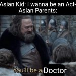 One of the bunch of stereotypes out there | Asian Kid: I wanna be an Act-
Asian Parents:; Doctor | image tagged in you will be a soldier | made w/ Imgflip meme maker