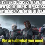 We are all what you need. | GIRLS PENCIL CASES: HAVE OVER 40 DIFFERENT COLOURS, GLUE, SCISSORS, ETC.
MY BLACK AND MY BLUE PEN:; We are all what you need | image tagged in we are all what you need,clone wars,star wars | made w/ Imgflip meme maker