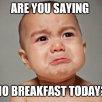 Baby crying  | ARE YOU SAYING; NO BREAKFAST TODAY? | image tagged in baby crying | made w/ Imgflip meme maker