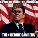 ronald regan | WHEN YOU DO MORE FOR IMMIGRANTS; THEN BERNIE SANDERS | image tagged in ronald regan | made w/ Imgflip meme maker