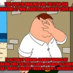 family guy face palm | THE SOUTH MAKING THE COTTON GIN THINKING IT WILL ABOLISH SLAVERY FOREVER; IT ACTUALLY MAKING SLAVERY WORSE BY MAKING OVER 697,897 SLAVES GO BACK IN SLAVERY THAT WHERE ALREADY FREED BY A 70% INCREASE!!! | image tagged in family guy face palm | made w/ Imgflip meme maker