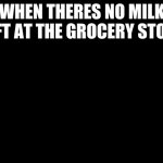 Grampa memes | WHEN THERES NO MILK LEFT AT THE GROCERY STORE | image tagged in blackscreen | made w/ Imgflip meme maker