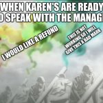 attack on manager | WHEN KAREN'S ARE READY  TO SPEAK WITH THE MANAGER; THE BULLETS IS NOT WORKING; THIS IS NOT WORKING SO I WILL GIVE THIS A BAD MARK; I WOULD LIKE TO SPEAK WITH THE MANAGER; I WOULD LIKE A REFUND | image tagged in aot opening | made w/ Imgflip meme maker