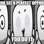 The Perfect Opportunity | WHEN YOU SEE A PERFECT OPPORTUNITY; YOU DO IT | image tagged in eye blink meme | made w/ Imgflip meme maker