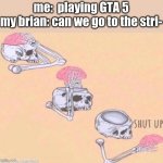 Skeleton shut up brain | me:  playing GTA 5
my brian: can we go to the stri- | image tagged in skeleton shut up brain | made w/ Imgflip meme maker