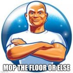 Mr clean | MOP THE FLOOR OR ELSE | image tagged in mr clean | made w/ Imgflip meme maker