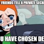 Pico funny | ME WHEN MY FRIENDS TELL A PRIVATE SECRET ABOUT ME; SO YOU HAVE CHOSEN DEATH.... | image tagged in you are about to die | made w/ Imgflip meme maker