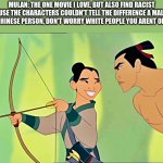 Mulan Cheats Disney | MULAN: THE ONE MOVIE I LOVE, BUT ALSO FIND RACIST BECAUSE THE CHARACTERS COULDN'T TELL THE DIFFERENCE A MALE AND FEMALE CHINESE PERSON, DON'T WORRY WHITE PEOPLE YOU ARENT ONLY ONES. | image tagged in mulan cheats disney | made w/ Imgflip meme maker