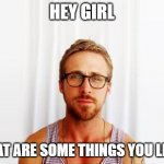 Hey Girl | HEY GIRL; WHAT ARE SOME THINGS YOU LIKE? | image tagged in ryan gosling hey girl,girl | made w/ Imgflip meme maker