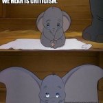 Dumbo | WHEN WE ARE CLOSED TO IDEAS, WHAT WE HEAR IS CRITICISM. WHEN WE ARE OPEN TO CRITICISM, WHAT WE GET IS ADVICE. - SIMON SINEK | image tagged in dumbo | made w/ Imgflip meme maker