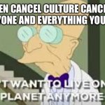 Seriously though | WHEN CANCEL CULTURE CANCELS EVERYONE AND EVERYTHING YOU LIKE | image tagged in i don t want to live on this planet anymore,cancel culture,professor farnsworth,politics,ruin,cartoon | made w/ Imgflip meme maker