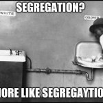 segregation meme | SEGREGATION? MORE LIKE SEGREGAYTION | image tagged in segregation - water fountain,memes,fun,funny,lol,the good old days | made w/ Imgflip meme maker