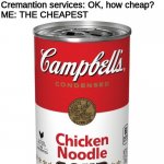 they're gonna bury what's left of you in a soupcan | Me:Hey, i want the cheapest thing to put my cremented remains in. Cremantion services: OK, how cheap?
ME: THE CHEAPEST | image tagged in chicken noodle soup,dark humor,demoman | made w/ Imgflip meme maker
