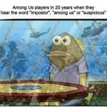 Why are we still here? Just to suffer | Among Us players in 20 years when they hear the word "impostor", "among us" or "suspicious" | image tagged in spongebob fish vietnam flashback,among us,memes | made w/ Imgflip meme maker