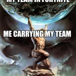 When I carrey my tean | MY TEAM IN FORTNITE; ME CARRYING MY TEAM | image tagged in atlas carries the earth,memes,fortnite,gaming,carry on | made w/ Imgflip meme maker