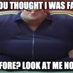 fattened up | YOU THOUGHT I WAS FAT; BEFORE? LOOK AT ME NOW. | image tagged in wide yama | made w/ Imgflip meme maker