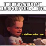 It defines who I am | TIK TOKERS WHEN I ASK THEM TO STOP BEING ANNOYING | image tagged in it defines who i am | made w/ Imgflip meme maker