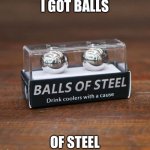 Balls of Steel | I GOT BALLS; OF STEEL | image tagged in balls of steel | made w/ Imgflip meme maker