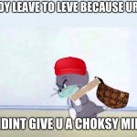 Angry Tom | U READY LEAVE TO LEVE BECAUSE UR MOM; DIDINT GIVE U A CHOKSY MILK | image tagged in angry tom | made w/ Imgflip meme maker