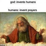 God-now that's what I'm talking about | humans: invent prayers; god: invents humans | image tagged in god-now that's what i'm talking about,memes,funny memes | made w/ Imgflip meme maker